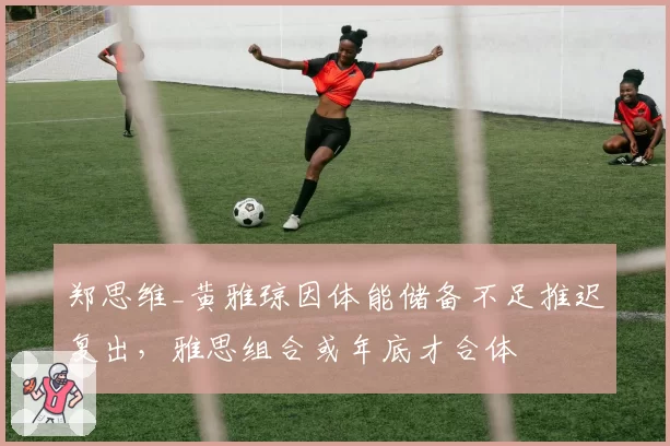 郑思维_黄雅琼因体能储备不足推迟复出，雅思组合或年底才合体